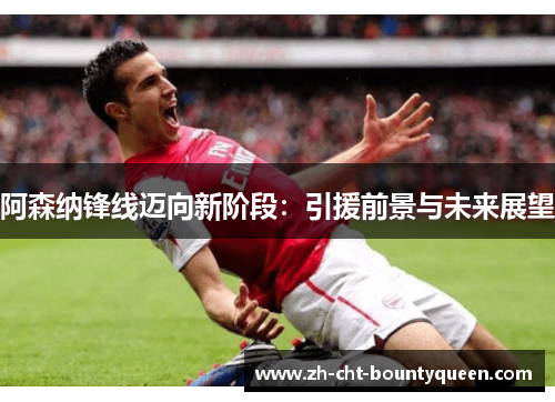 阿森纳锋线迈向新阶段：引援前景与未来展望