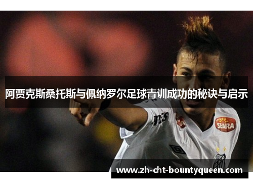 阿贾克斯桑托斯与佩纳罗尔足球青训成功的秘诀与启示