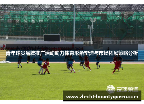 青年球员品牌推广活动助力体育形象塑造与市场拓展策略分析 青年球员品牌推广活动助力体育形象塑造与市场拓展策略分析