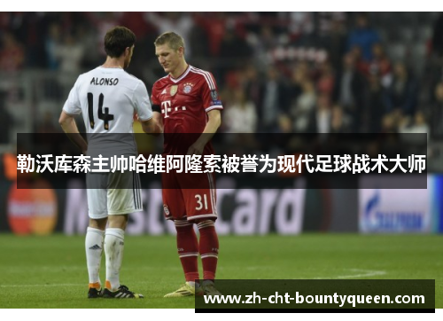 勒沃库森主帅哈维阿隆索被誉为现代足球战术大师 勒沃库森主帅哈维阿隆索被誉为现代足球战术大师