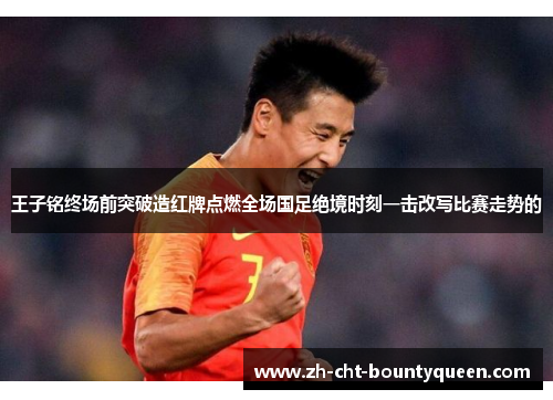 王子铭终场前突破造红牌点燃全场国足绝境时刻一击改写比赛走势的 王子铭终场前突破造红牌点燃全场国足绝境时刻一击改写比赛走势的