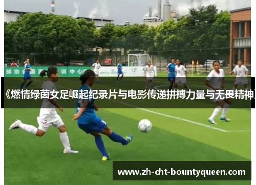 《燃情绿茵女足崛起纪录片与电影传递拼搏力量与无畏精神》