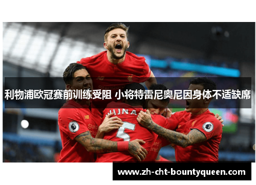 利物浦欧冠赛前训练受阻 小将特雷尼奥尼因身体不适缺席 利物浦欧冠赛前训练受阻 小将特雷尼奥尼因身体不适缺席