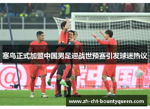 塞鸟正式加盟中国男足迎战世预赛引发球迷热议