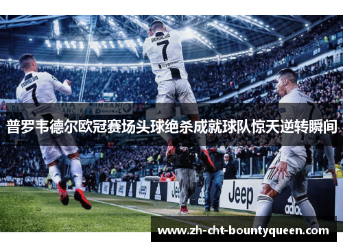 普罗韦德尔欧冠赛场头球绝杀成就球队惊天逆转瞬间